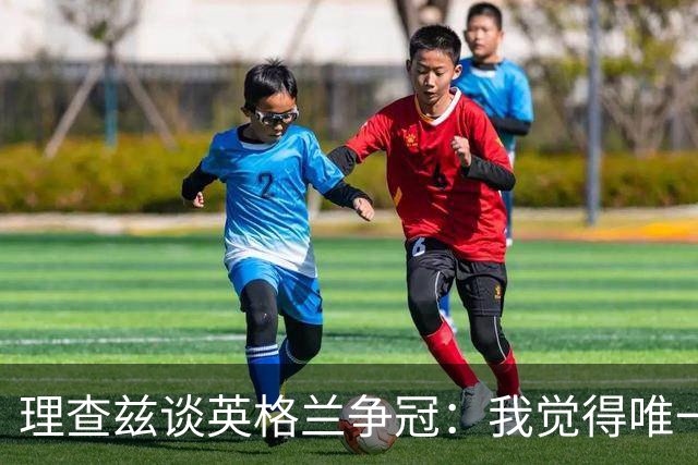 理查兹谈英格兰争冠：我觉得唯一让我真正担心的对手就是法国