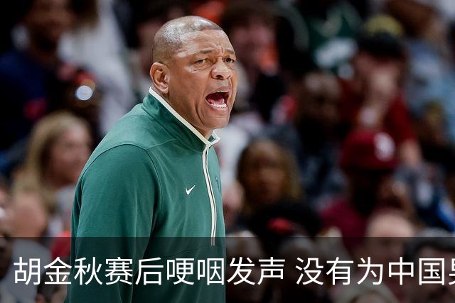 胡金秋赛后哽咽发声 没有为中国男篮做更多，网友:你做的已够多了