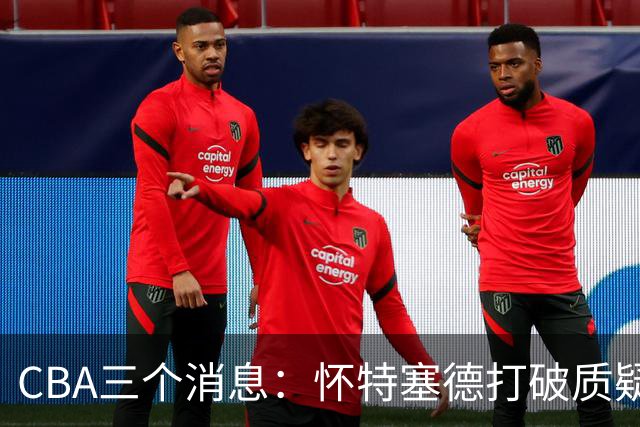 CBA三个消息：怀特塞德打破质疑，郭艾伦正式签约，范子铭申请交易